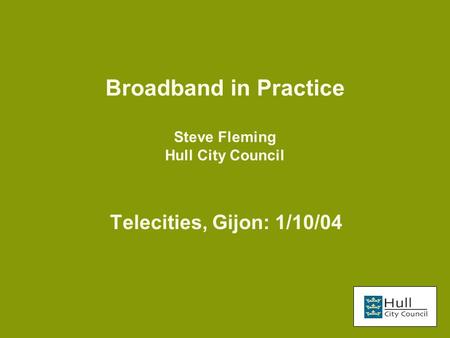 Broadband in Practice Steve Fleming Hull City Council Telecities, Gijon: 1/10/04.