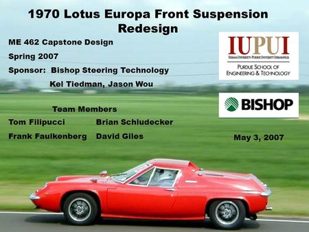 1970 Lotus Europa Front Suspension Redesign ME 462 Capstone Design Spring 2007 Sponsor: Bishop Steering Technology Kel Tiedman, Jason Wou Tom Filipucci.