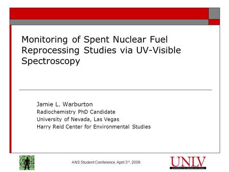 ANS Student Conference, April 3 rd, 2009 Monitoring of Spent Nuclear Fuel Reprocessing Studies via UV-Visible Spectroscopy Jamie L. Warburton Radiochemistry.