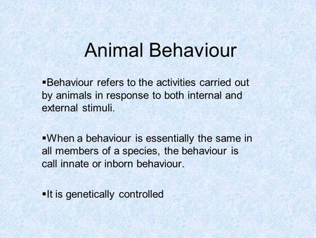 Animal Behaviour  Behaviour refers to the activities carried out by animals in response to both internal and external stimuli.  When a behaviour is essentially.