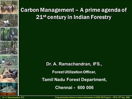 Dr. A. Ramachandran, IFS, Proposed policy reforms to remove the barriers to CDM A/R Projects – 14 th & 15 th Sep. 2006 Dr. A. Ramachandran, IFS., Forest.