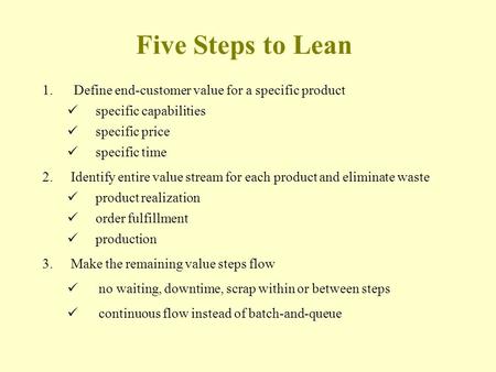 Five Steps to Lean 1. Define end-customer value for a specific product specific capabilities specific price specific time 2. Identify entire value stream.