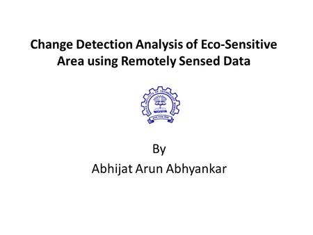 Change Detection Analysis of Eco-Sensitive Area using Remotely Sensed Data By Abhijat Arun Abhyankar.