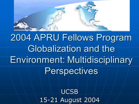 2004 APRU Fellows Program Globalization and the Environment: Multidisciplinary Perspectives UCSB 15-21 August 2004.