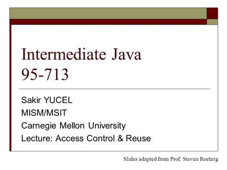 Intermediate Java 95-713 Sakir YUCEL MISM/MSIT Carnegie Mellon University Lecture: Access Control & Reuse Slides adapted from Prof. Steven Roehrig.