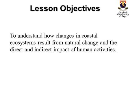 Lesson Objectives To understand how changes in coastal ecosystems result from natural change and the direct and indirect impact of human activities.