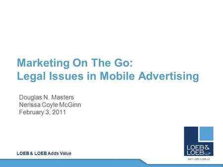 LOEB & LOEB Adds Value ©2011 LOEB & LOEB LLP Marketing On The Go: Legal Issues in Mobile Advertising Douglas N. Masters Nerissa Coyle McGinn February 3,