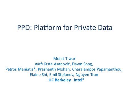 PPD: Platform for Private Data Mohit Tiwari with Krste Asanović, Dawn Song, Petros Maniatis*, Prashanth Mohan, Charalampos Papamanthou, Elaine Shi, Emil.