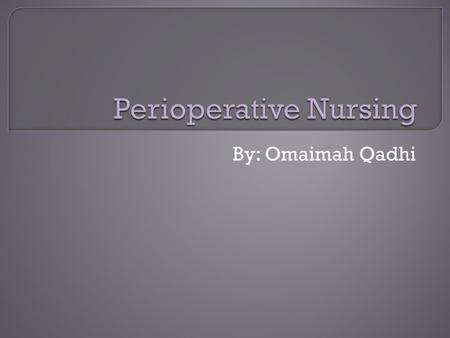 By: Omaimah Qadhi.  Perioprative nursing: ALL nursing functions associated with the patient`s surgical experience. Incorprate all the three phases: 1.