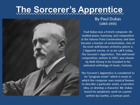 The Sorcerer’s Apprentice By Paul Dukas (1865-1935) Paul Dukas was a French composer. He studied piano, harmony, and composition at the famous Paris Conservatory.
