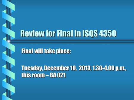 Review for Final in ISQS 4350 Final will take place: Tuesday, December 10, 2013, 1.30-4.00 p.m., this room – BA 021.