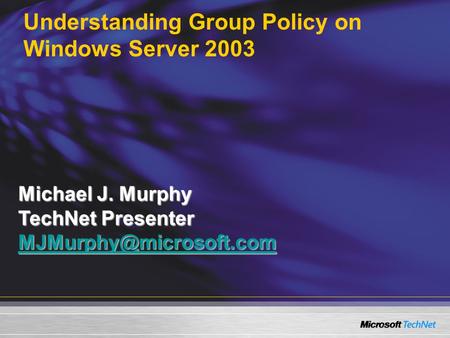 Understanding Group Policy on Windows Server 2003 Michael J. Murphy TechNet Presenter