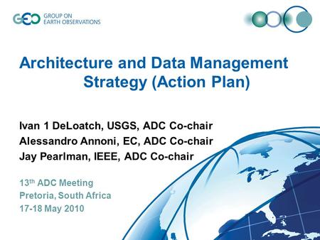 Architecture and Data Management Strategy (Action Plan) Ivan 1 DeLoatch, USGS, ADC Co-chair Alessandro Annoni, EC, ADC Co-chair Jay Pearlman, IEEE, ADC.