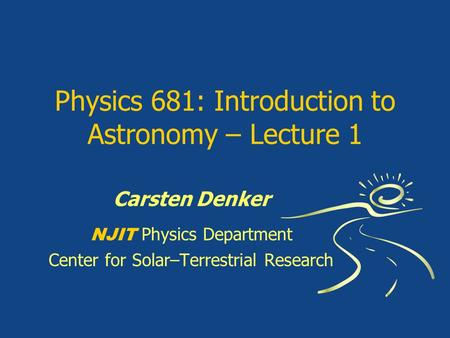 Physics 681: Introduction to Astronomy – Lecture 1 Carsten Denker NJIT Physics Department Center for Solar–Terrestrial Research.