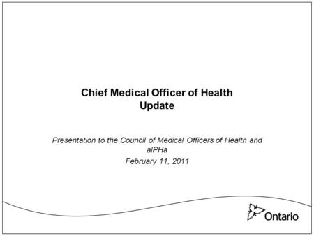 Chief Medical Officer of Health Update Presentation to the Council of Medical Officers of Health and alPHa February 11, 2011.