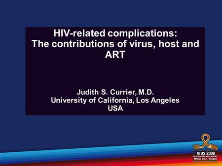 Currier, JS. IAC Mexico City, 8/06/08 HIV-related complications: The contributions of virus, host and ART Judith S. Currier, M.D. University of California,