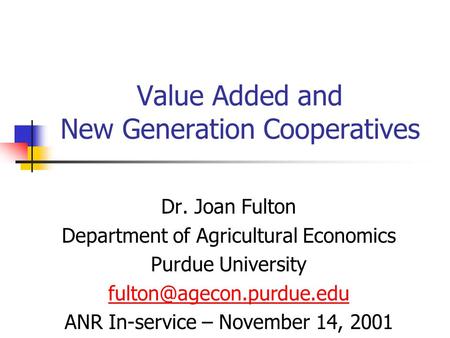 Value Added and New Generation Cooperatives Dr. Joan Fulton Department of Agricultural Economics Purdue University ANR In-service.