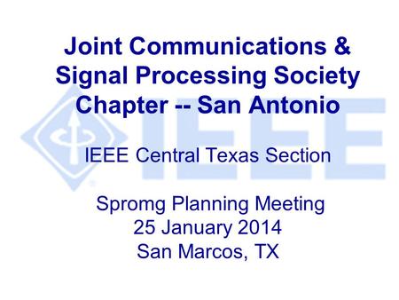 Joint Communications & Signal Processing Society Chapter -- San Antonio IEEE Central Texas Section Spromg Planning Meeting 25 January 2014 San Marcos,