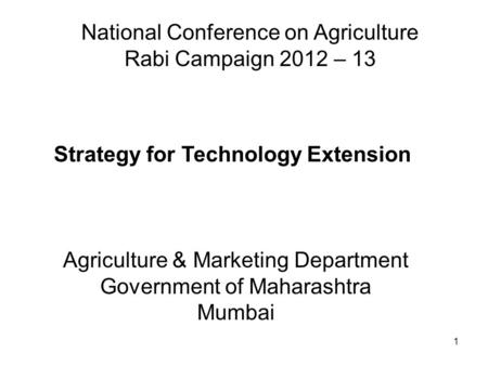 1 National Conference on Agriculture Rabi Campaign 2012 – 13 Strategy for Technology Extension Agriculture & Marketing Department Government of Maharashtra.