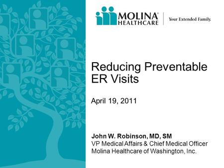 John W. Robinson, MD, SM VP Medical Affairs & Chief Medical Officer Molina Healthcare of Washington, Inc. Reducing Preventable ER Visits April 19, 2011.