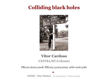 EMMI - Hot Matter 24-28 Aug 2010 | Vienna, Austria Colliding black holes Vitor Cardoso (CENTRA/IST & Olemiss)  PRL101:161101,2008; PRL103:131102,2009;