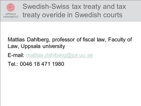 Swedish-Swiss tax treaty and tax treaty overide in Swedish courts Mattias Dahlberg, professor of fiscal law, Faculty of Law, Uppsala university E-mail: