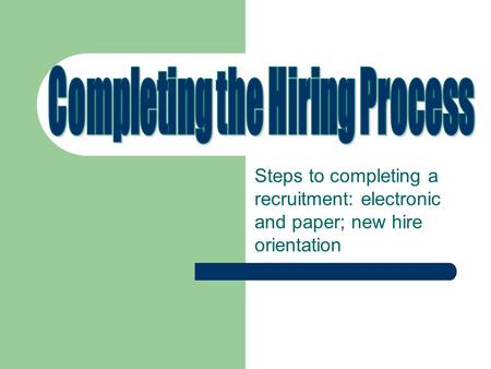 Steps to completing a recruitment: electronic and paper; new hire orientation.