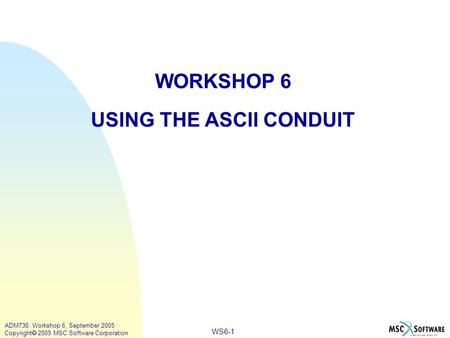 WS6-1 ADM730, Workshop 6, September 2005 Copyright  2005 MSC.Software Corporation WORKSHOP 6 USING THE ASCII CONDUIT.