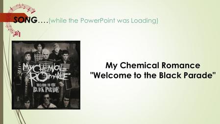 SONG SONG …. (while the PowerPoint was Loading) My Chemical Romance Welcome to the Black Parade