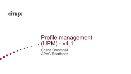 Profile management (UPM) - v4.1 Shane Broomhall APAC Readiness.