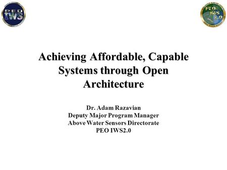 Achieving Affordable, Capable Systems through Open Architecture Dr. Adam Razavian Deputy Major Program Manager Above Water Sensors Directorate PEO IWS2.0.