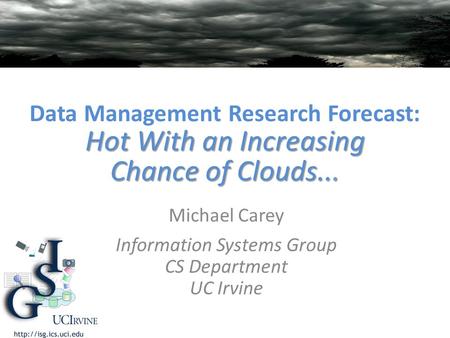 Hot With an Increasing Chance of Clouds... Data Management Research Forecast: Hot With an Increasing Chance of Clouds... Michael Carey Information Systems.