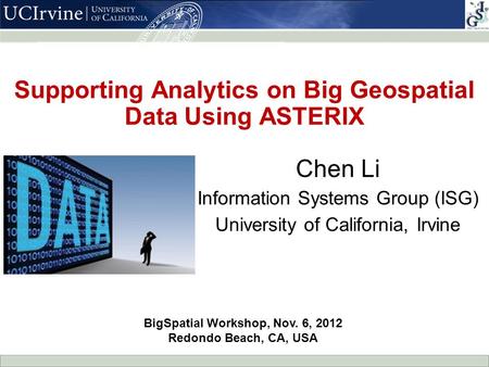 Supporting Analytics on Big Geospatial Data Using ASTERIX Chen Li Information Systems Group (ISG) University of California, Irvine BigSpatial Workshop,