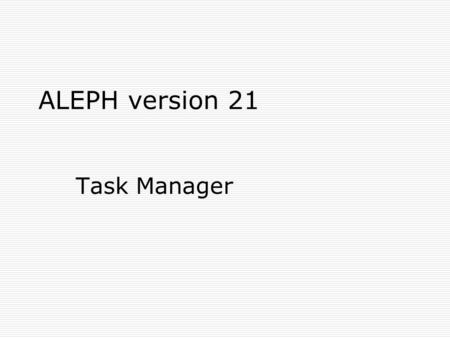 ALEPH version 21 Task Manager. New Task Manager Interface Admin tab 2 The Task Manager interface has been removed from the ALEPH menu, and is now found.
