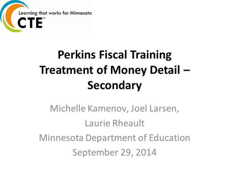 Perkins Fiscal Training Treatment of Money Detail – Secondary Michelle Kamenov, Joel Larsen, Laurie Rheault Minnesota Department of Education September.