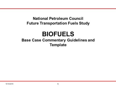 10/14/2010 1 National Petroleum Council Future Transportation Fuels Study BIOFUELS Base Case Commentary Guidelines and Template.