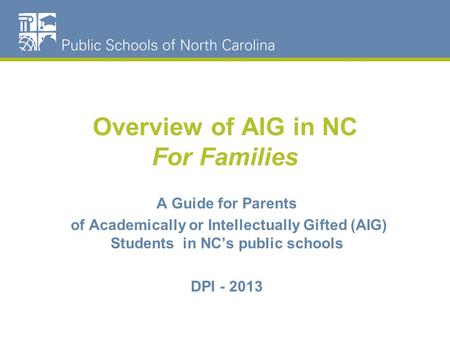 Overview of AIG in NC For Families A Guide for Parents of Academically or Intellectually Gifted (AIG) Students in NC’s public schools DPI - 2013.