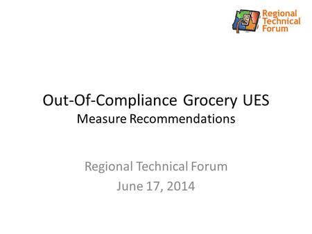 Out-Of-Compliance Grocery UES Measure Recommendations Regional Technical Forum June 17, 2014.