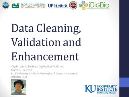 Data Cleaning, Validation and Enhancement iDigBio Wet Collections Digitization Workshop March 4 – 6, 2013 KU Biodiversity Institute, University of Kansas.