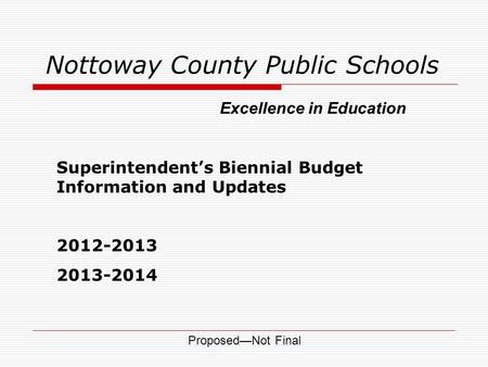Nottoway County Public Schools Superintendent’s Biennial Budget Information and Updates 2012-2013 2013-2014 Excellence in Education Proposed—Not Final.