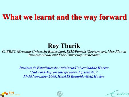 1 What we learnt and the way forward Roy Thurik CASBEC (Erasmus University Rotterdam), EIM/Panteia (Zoetermeer), Max Planck Institute (Jena) and Free University.