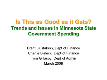 Is This as Good as it Gets? Trends and Issues in Minnesota State Government Spending Brent Gustafson, Dept of Finance Charlie Bieleck, Dept of Finance.