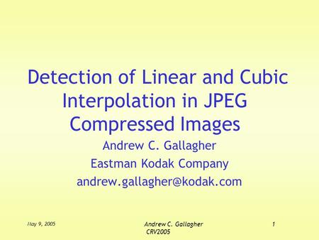 May 9, 2005 Andrew C. Gallagher1 CRV2005 Detection of Linear and Cubic Interpolation in JPEG Compressed Images Andrew C. Gallagher Eastman Kodak Company.