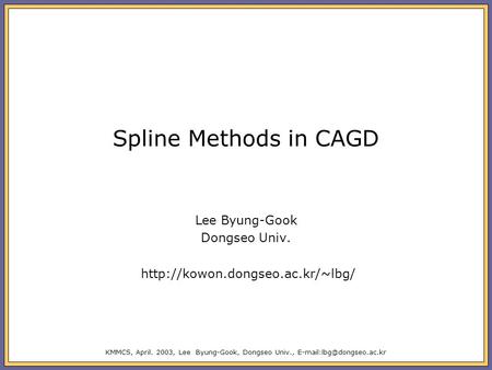 KMMCS, April. 2003, Lee Byung-Gook, Dongseo Univ., Spline Methods in CAGD Lee Byung-Gook Dongseo Univ.