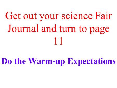 Get out your science Fair Journal and turn to page 11 Do the Warm-up Expectations.