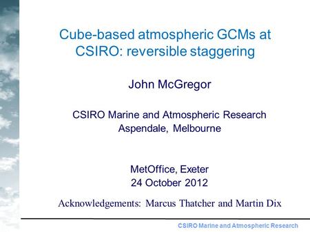 CSIRO Marine and Atmospheric Research Cube-based atmospheric GCMs at CSIRO: reversible staggering John McGregor CSIRO Marine and Atmospheric Research Aspendale,