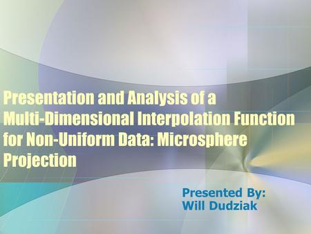 Presentation and Analysis of a Multi-Dimensional Interpolation Function for Non-Uniform Data: Microsphere Projection Presented By: Will Dudziak.