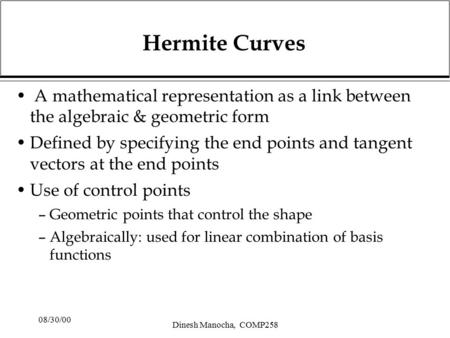 08/30/00 Dinesh Manocha, COMP258 Hermite Curves A mathematical representation as a link between the algebraic & geometric form Defined by specifying the.