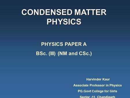 CONDENSED MATTER PHYSICS PHYSICS PAPER A BSc. (III) (NM and CSc.) Harvinder Kaur Associate Professor in Physics PG.Govt College for Girls Sector -11, Chandigarh.