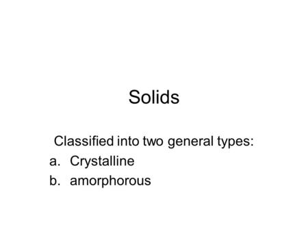 Solids Classified into two general types: a.Crystalline b.amorphorous.